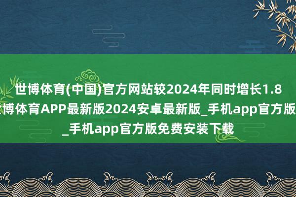 世博体育(中国)官方网站较2024年同时增长1.84个百分点-世博体育APP最新版2024安卓最新版_手机app官方版免费安装下载
