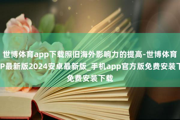 世博体育app下载照旧海外影响力的提高-世博体育APP最新版2024安卓最新版_手机app官方版免费安装下载