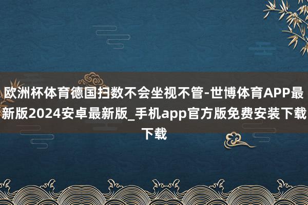 欧洲杯体育德国扫数不会坐视不管-世博体育APP最新版2024安卓最新版_手机app官方版免费安装下载