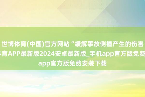 世博体育(中国)官方网站“缓解事故侧撞产生的伤害”-世博体育APP最新版2024安卓最新版_手机app官方版免费安装下载