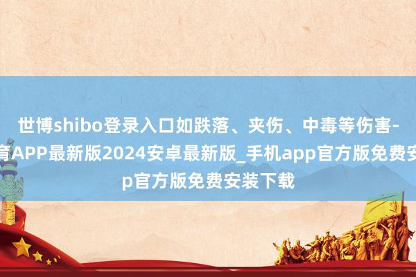 世博shibo登录入口如跌落、夹伤、中毒等伤害-世博体育APP最新版2024安卓最新版_手机app官方版免费安装下载