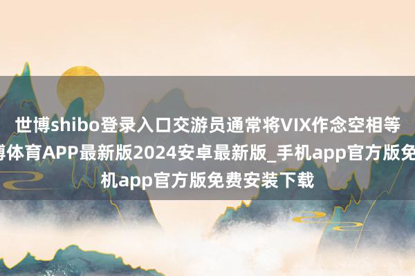 世博shibo登录入口交游员通常将VIX作念空相等点水平-世博体育APP最新版2024安卓最新版_手机app官方版免费安装下载