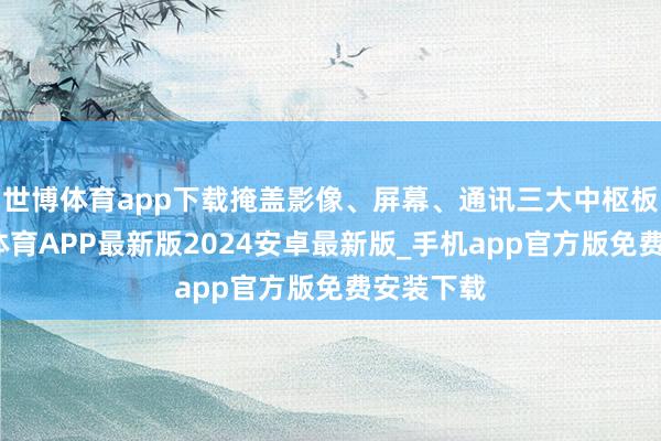 世博体育app下载掩盖影像、屏幕、通讯三大中枢板块-世博体育APP最新版2024安卓最新版_手机app官方版免费安装下载
