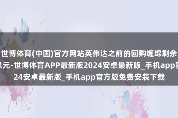 世博体育(中国)官方网站英伟达之前的回购缠绵剩余资金为147亿好意思元-世博体育APP最新版2024安卓最新版_手机app官方版免费安装下载