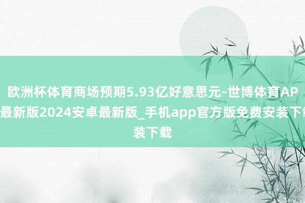欧洲杯体育商场预期5.93亿好意思元-世博体育APP最新版2024安卓最新版_手机app官方版免费安装下载