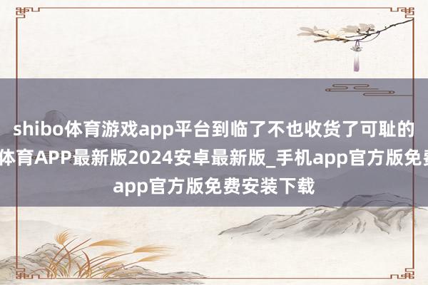 shibo体育游戏app平台到临了不也收货了可耻的失败-世博体育APP最新版2024安卓最新版_手机app官方版免费安装下载