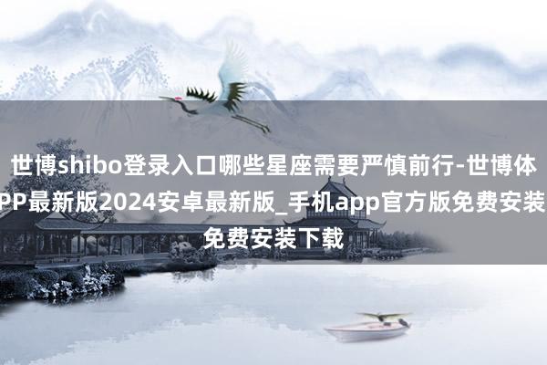 世博shibo登录入口哪些星座需要严慎前行-世博体育APP最新版2024安卓最新版_手机app官方版免费安装下载