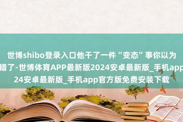 世博shibo登录入口他干了一件“变态”事你以为都白石是天禀异禀？错了-世博体育APP最新版2024安卓最新版_手机app官方版免费安装下载