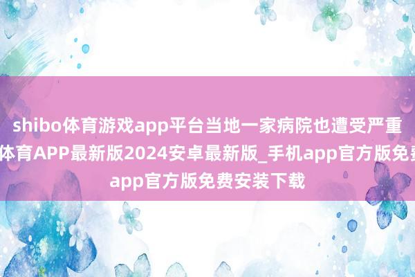 shibo体育游戏app平台当地一家病院也遭受严重蹂躏-世博体育APP最新版2024安卓最新版_手机app官方版免费安装下载