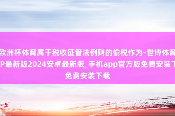 欧洲杯体育属于税收征管法例则的偷税作为-世博体育APP最新版2024安卓最新版_手机app官方版免费安装下载