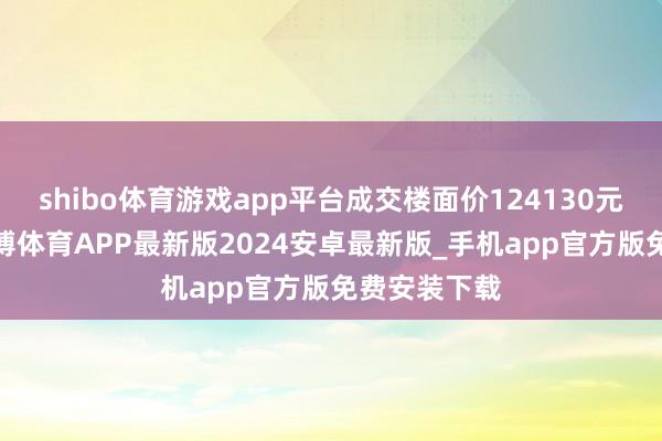 shibo体育游戏app平台成交楼面价124130元/平日米-世博体育APP最新版2024安卓最新版_手机app官方版免费安装下载