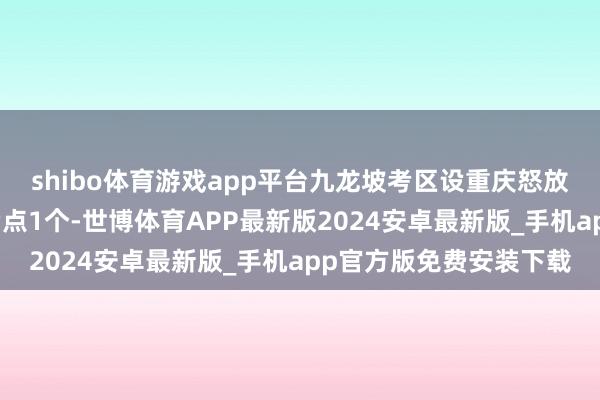shibo体育游戏app平台九龙坡考区设重庆怒放大学（石桥铺校区）考点1个-世博体育APP最新版2024安卓最新版_手机app官方版免费安装下载
