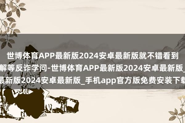 世博体育APP最新版2024安卓最新版就不错看到开学季常见期骗套路拆解等反诈学问-世博体育APP最新版2024安卓最新版_手机app官方版免费安装下载