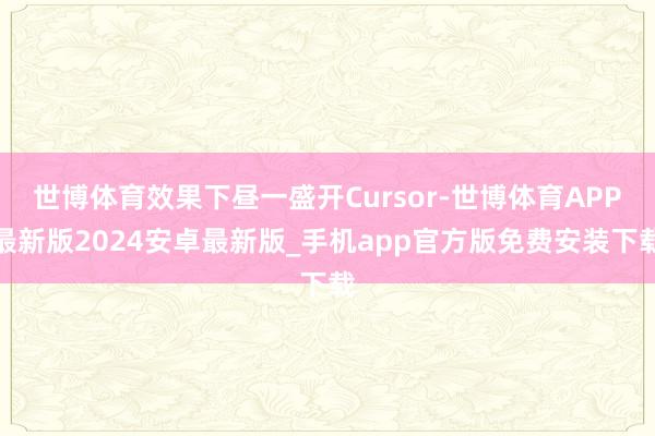 世博体育效果下昼一盛开Cursor-世博体育APP最新版2024安卓最新版_手机app官方版免费安装下载