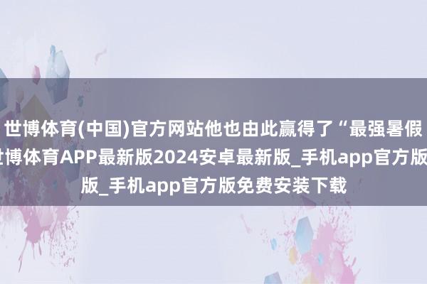世博体育(中国)官方网站他也由此赢得了“最强暑假工”的吟唱-世博体育APP最新版2024安卓最新版_手机app官方版免费安装下载