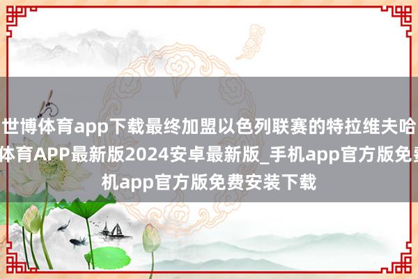 世博体育app下载最终加盟以色列联赛的特拉维夫哈普尔-世博体育APP最新版2024安卓最新版_手机app官方版免费安装下载