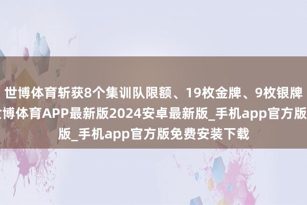 世博体育斩获8个集训队限额、19枚金牌、9枚银牌和2枚铜牌-世博体育APP最新版2024安卓最新版_手机app官方版免费安装下载