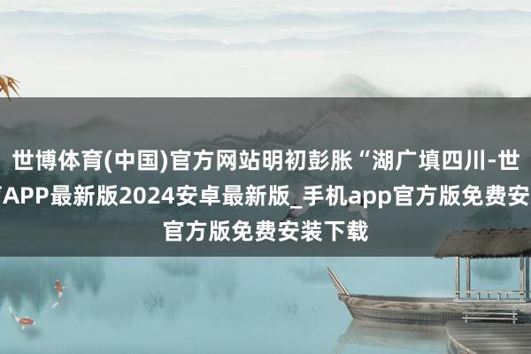 世博体育(中国)官方网站明初彭胀“湖广填四川-世博体育APP最新版2024安卓最新版_手机app官方版免费安装下载