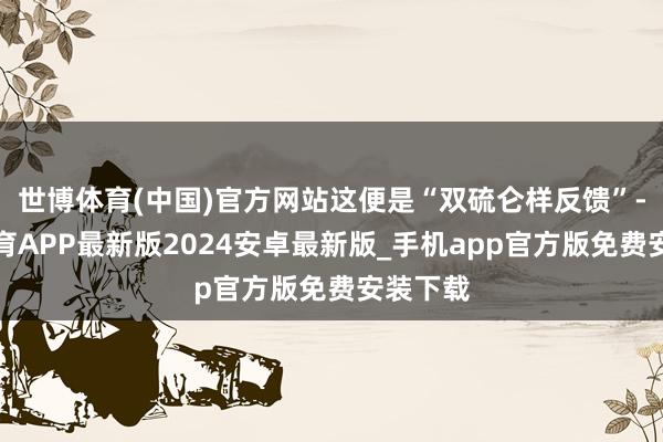 世博体育(中国)官方网站这便是“双硫仑样反馈”-世博体育APP最新版2024安卓最新版_手机app官方版免费安装下载