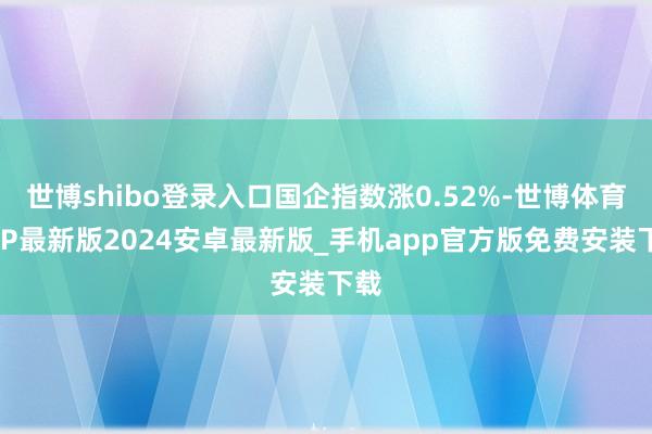 世博shibo登录入口国企指数涨0.52%-世博体育APP最新版2024安卓最新版_手机app官方版免费安装下载