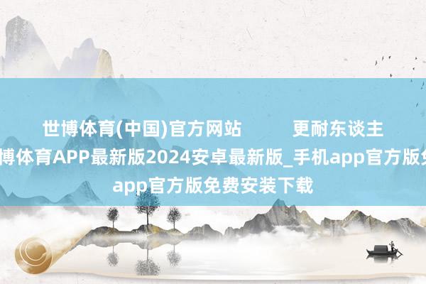 世博体育(中国)官方网站          更耐东谈主寻味的是-世博体育APP最新版2024安卓最新版_手机app官方版免费安装下载