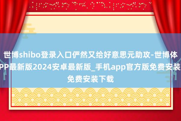 世博shibo登录入口俨然又给好意思元助攻-世博体育APP最新版2024安卓最新版_手机app官方版免费安装下载