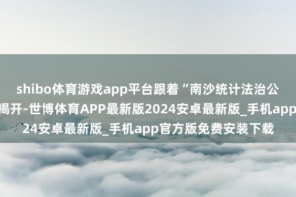 shibo体育游戏app平台跟着“南沙统计法治公园”主造型上红绸的揭开-世博体育APP最新版2024安卓最新版_手机app官方版免费安装下载