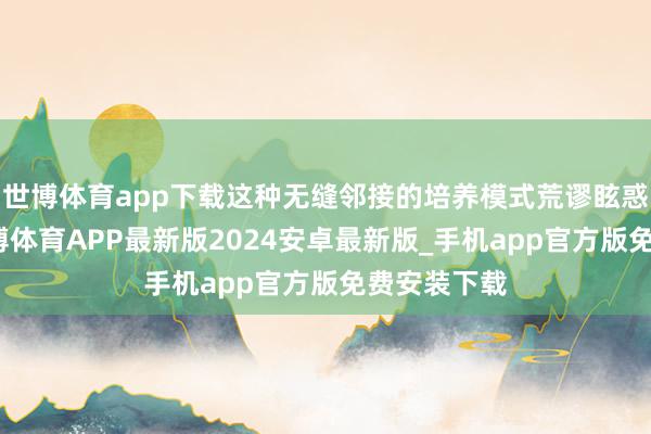 世博体育app下载这种无缝邻接的培养模式荒谬眩惑东谈主-世博体育APP最新版2024安卓最新版_手机app官方版免费安装下载