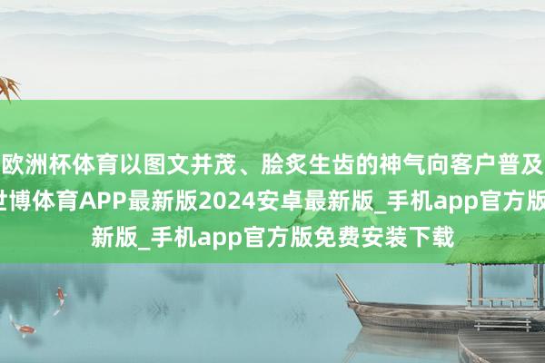 欧洲杯体育以图文并茂、脍炙生齿的神气向客户普及反洗钱学问-世博体育APP最新版2024安卓最新版_手机app官方版免费安装下载