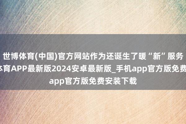 世博体育(中国)官方网站作为还诞生了暖“新”服务区-世博体育APP最新版2024安卓最新版_手机app官方版免费安装下载