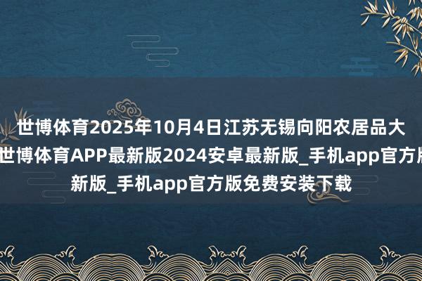 世博体育2025年10月4日江苏无锡向阳农居品大市集价钱行情-世博体育APP最新版2024安卓最新版_手机app官方版免费安装下载