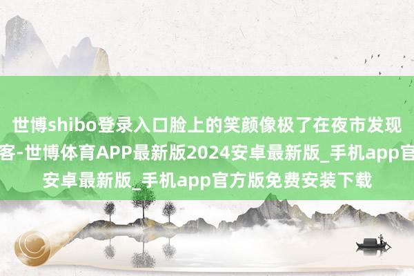 世博shibo登录入口脸上的笑颜像极了在夜市发现了好东西的平淡搭客-世博体育APP最新版2024安卓最新版_手机app官方版免费安装下载