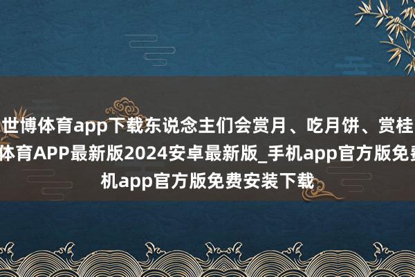 世博体育app下载东说念主们会赏月、吃月饼、赏桂花等-世博体育APP最新版2024安卓最新版_手机app官方版免费安装下载