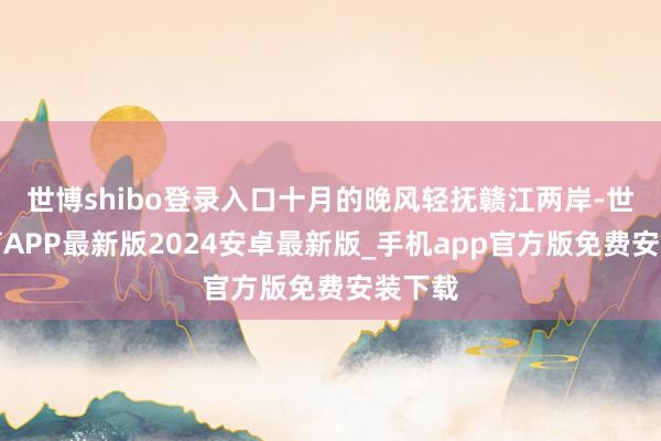 世博shibo登录入口十月的晚风轻抚赣江两岸-世博体育APP最新版2024安卓最新版_手机app官方版免费安装下载