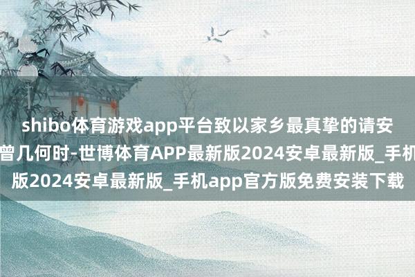 shibo体育游戏app平台致以家乡最真挚的请安和最好意思好的祝贺！曾几何时-世博体育APP最新版2024安卓最新版_手机app官方版免费安装下载