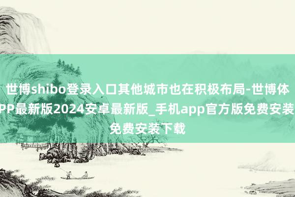 世博shibo登录入口其他城市也在积极布局-世博体育APP最新版2024安卓最新版_手机app官方版免费安装下载