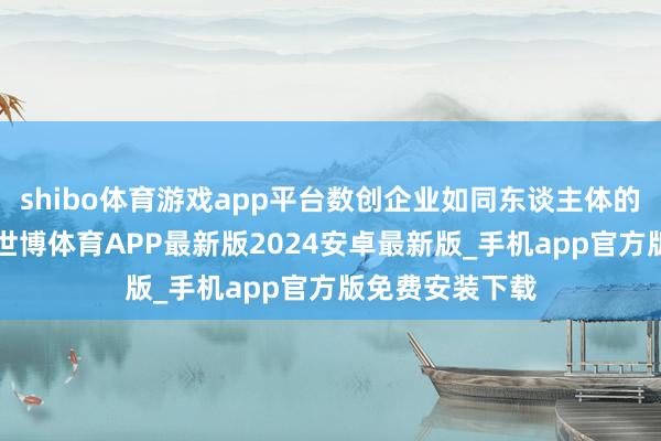 shibo体育游戏app平台数创企业如同东谈主体的“毛细血管”-世博体育APP最新版2024安卓最新版_手机app官方版免费安装下载