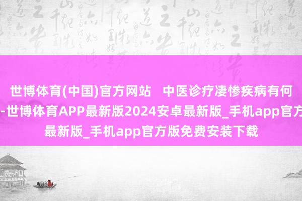 世博体育(中国)官方网站   中医诊疗凄惨疾病有何上风？ 张忠德说-世博体育APP最新版2024安卓最新版_手机app官方版免费安装下载