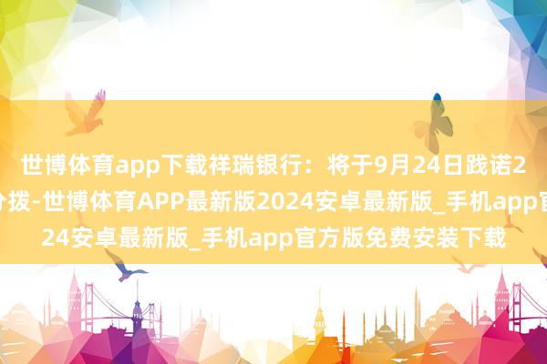 世博体育app下载祥瑞银行：将于9月24日践诺2026年半年度权利分拨-世博体育APP最新版2024安卓最新版_手机app官方版免费安装下载