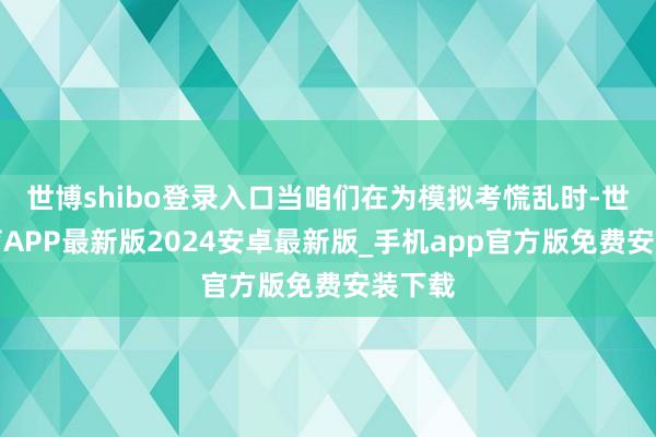 世博shibo登录入口当咱们在为模拟考慌乱时-世博体育APP最新版2024安卓最新版_手机app官方版免费安装下载