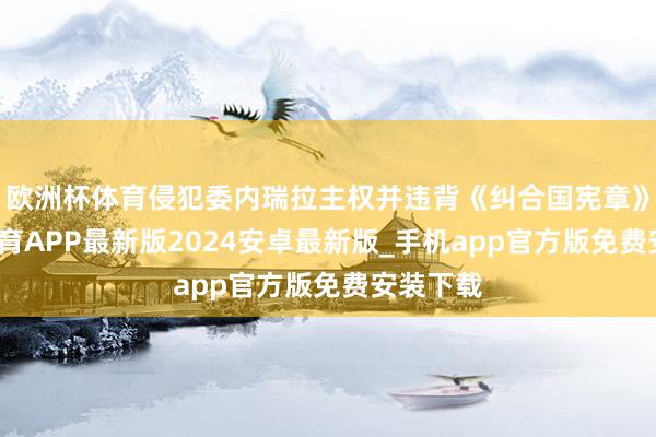 欧洲杯体育侵犯委内瑞拉主权并违背《纠合国宪章》-世博体育APP最新版2024安卓最新版_手机app官方版免费安装下载