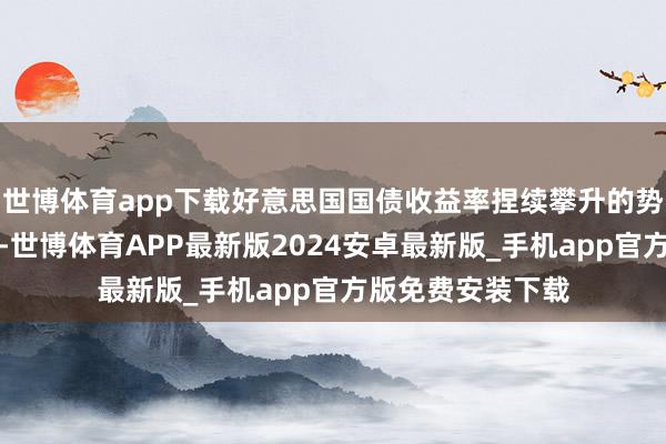 世博体育app下载好意思国国债收益率捏续攀升的势头暂时有所喘气-世博体育APP最新版2024安卓最新版_手机app官方版免费安装下载