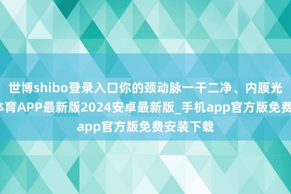 世博shibo登录入口你的颈动脉一干二净、内膜光滑-世博体育APP最新版2024安卓最新版_手机app官方版免费安装下载
